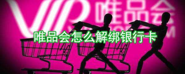 唯品会银行卡怎么解绑？银行卡解绑方法分享