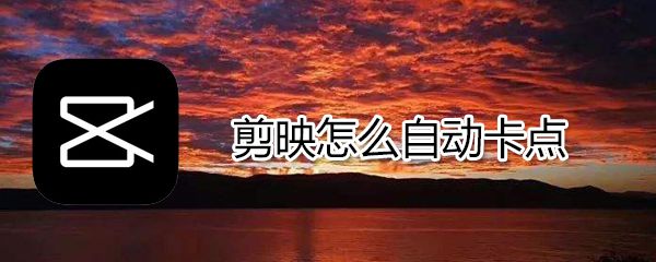 剪映如何自动卡点_剪映自动卡点技巧介绍