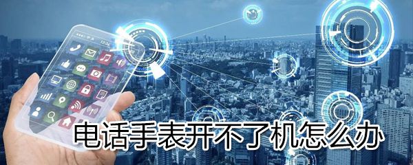 电话手表开不了机是什么原因_电话手表开不了机解决方法说明