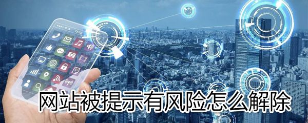 网站被提示有风险如何解除_网站被提示有风险解除方法介绍