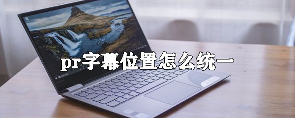 pr字幕位置如何统一_统一pr字幕位置的方法介绍