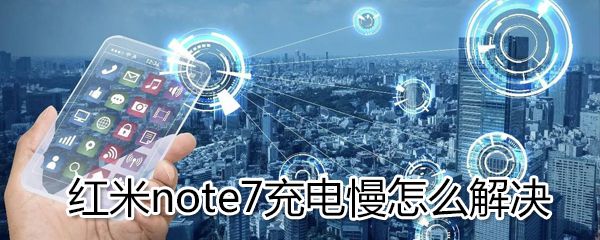 红米note7充电慢如何解决？红米note7充电慢解决方法分享