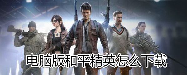 电脑版和平精英如何下载？电脑版和平精英下载方法分享