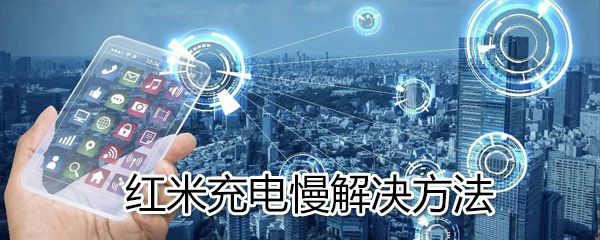 红米充电慢怎么办？红米充电慢解决方法方法分享