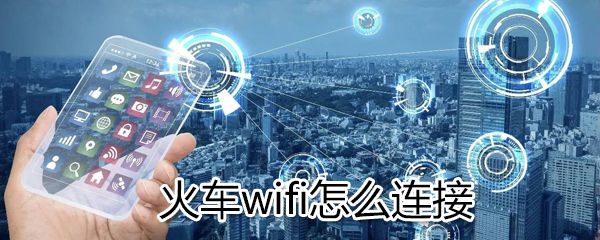 火车wifi如何连接？火车wifi连接方法分享
