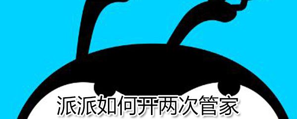 派派怎么开两次管家？派派开两次管家方法解析