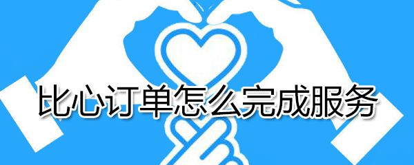 比心订单如何完成服务？比心订单完成服务方法分享