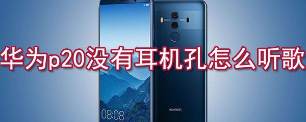 华为p20没有耳机孔如何听歌？华为p20没有耳机孔听歌设置方法解析