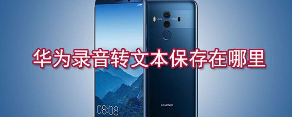 华为录音怎么转文本保存？华为录音转文本保存方法介绍