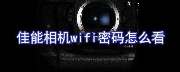 佳能相机wifi密码如何看？佳能相机wifi设置方法分享
