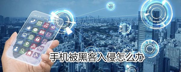 手机被黑客入侵如何解决_手机被黑客入侵解决方法分享