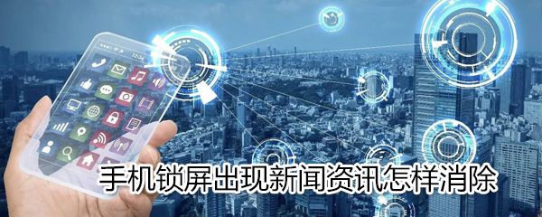 手机锁屏出现新闻资讯如何消除_手机新闻资讯消除步骤分享