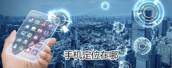 手机定位在什么位置？手机定位位置分享