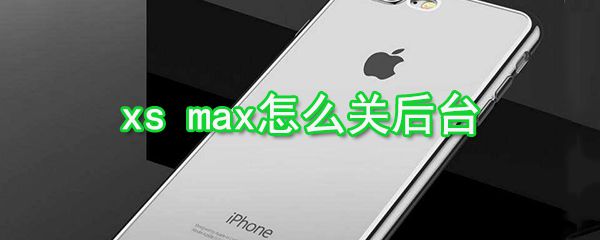 xs max如何关后台_xs max后台关闭方法分享