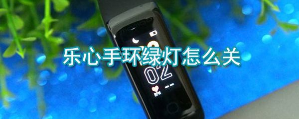 乐心手环绿灯如何关闭_乐心手环绿灯关闭方法说明