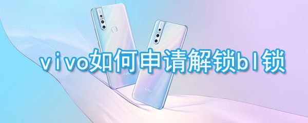 vivo怎么申请解锁bl锁_vivo申请解锁bl锁方法分享