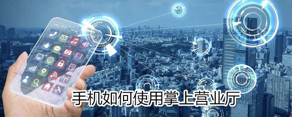 手机怎么使用掌上营业厅_使用掌上营业厅方法说明