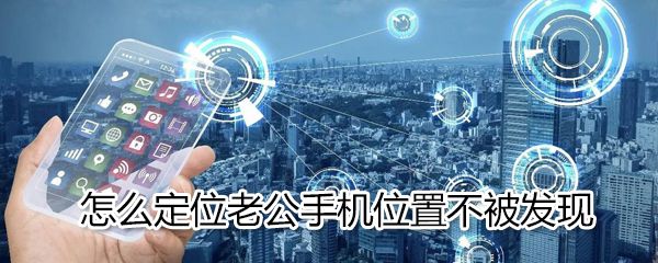 如何定位老公手机位置不被发现_定位老公手机位置不被发现方法说明