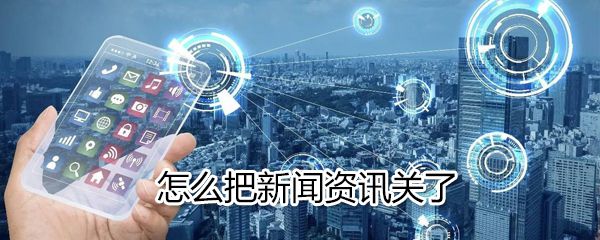 如何把新闻资讯关了_把新闻资讯关了方法说明