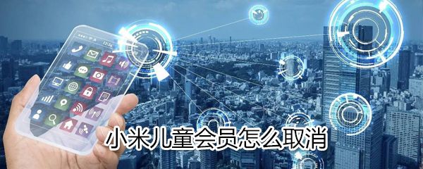 小米儿童会员如何取消_小米儿童会员取消方法介绍