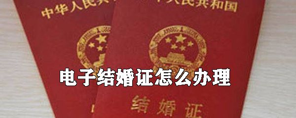 电子结婚证如何办理_电子结婚证办理方法介绍