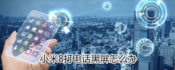小米8打电话黑屏是什么原因_小米8打电话黑屏解决方法说明