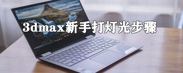 3dmax新手怎么打灯光 3dmax打灯步骤汇总