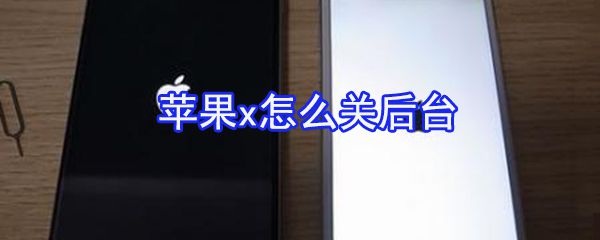 苹果x如何关后台？苹果x后台关闭方法一览