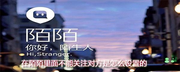陌陌里面不能关注对方是如何设置的_不能关注对方设置方法分享
