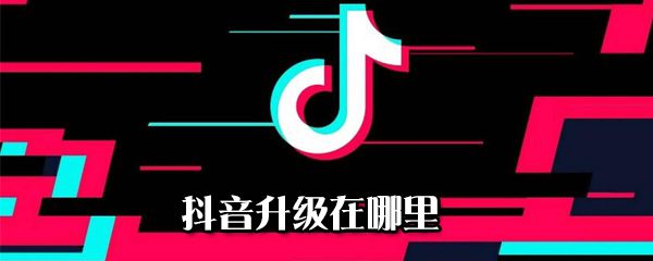 抖音升级在什么位置_抖音升级版本步骤分享