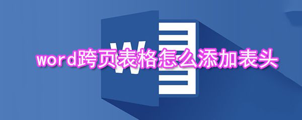 word跨页表格如何添加表头_跨页表格添加表头方法分享
