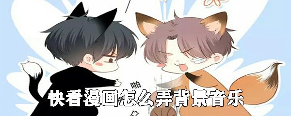 快看漫画如何弄背景音乐_快看漫画背景音乐设置方法说明