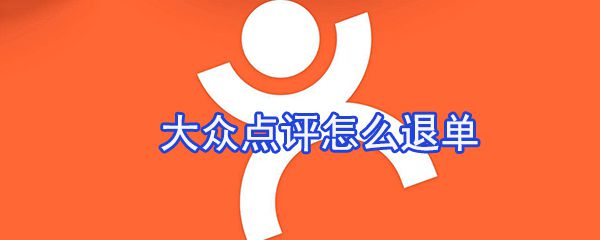 大众点评如何退单_大众点评退单方法分享