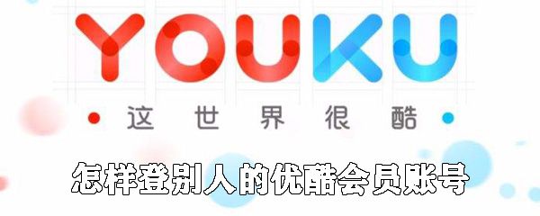 如何登别人的优酷会员账号_用别人的优酷账号登录方法说明