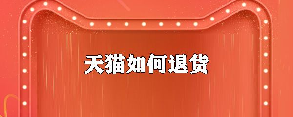 天猫怎么退货_天猫退货方法大全