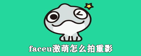 faceu激萌怎么拍重影_激萌相机重影拍摄教程
