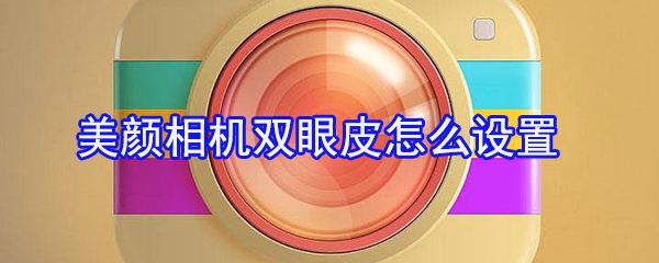 美颜相机双眼皮怎么设置？美颜相机双眼皮设置方法一览