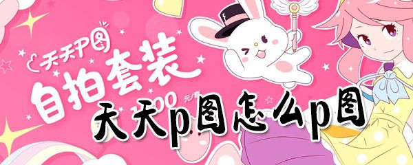 天天p图怎么p图？天天p图p图方法汇总