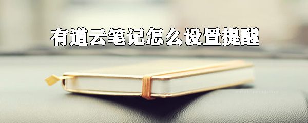 有道云笔记如何设置提醒？有道云笔记设置提醒步骤一览