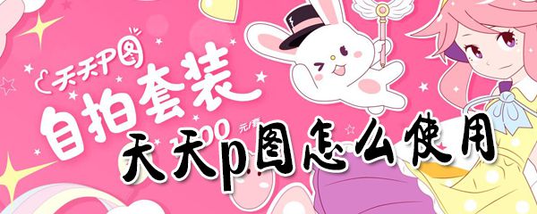 天天p图如何使用？天天p图使用指南