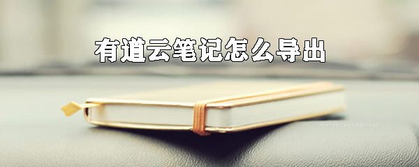 有道云笔记如何导出？有道云笔记导出数据步骤分享