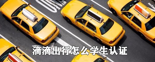 滴滴出行可以使用学生认证吗_滴滴出行学生认证步骤介绍