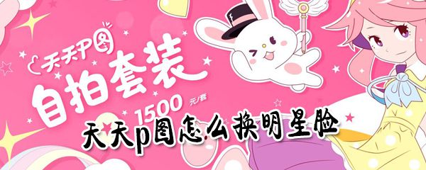 天天p图如何换上明星脸_天天p图换明星脸步骤介绍