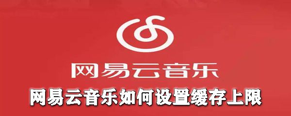 网易云音乐怎么设置缓存上限？网易云音乐设置缓存上限图文教程
