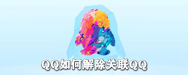 QQ怎么解除关联QQ？QQ解除关联QQ步骤介绍