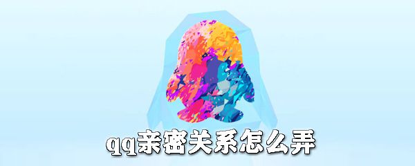 qq亲密关系是什么？qq亲密关系怎么弄？
