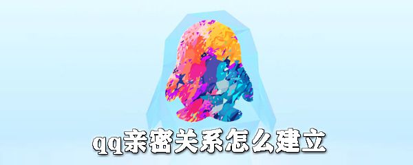 qq亲密关系如何建立？qq亲密关系建立步骤介绍