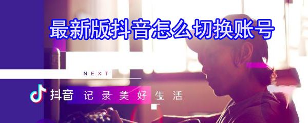 抖音怎么切换账号_抖音切换账号图文教程