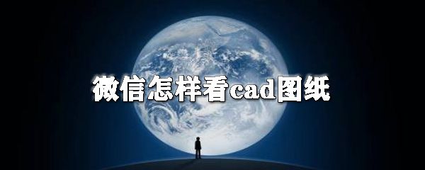 微信怎么看cad图纸？微信看cad图纸操作步骤