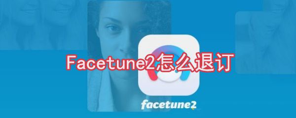 Facetune2如何退订？Facetune2退订方法一览